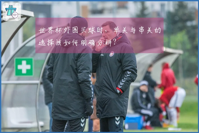 世界杯外围买球时，单关与串关的选择该如何明确分辨？