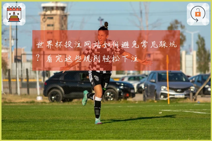 世界杯投注网站如何避免常见踩坑？看完这些规则轻松下注