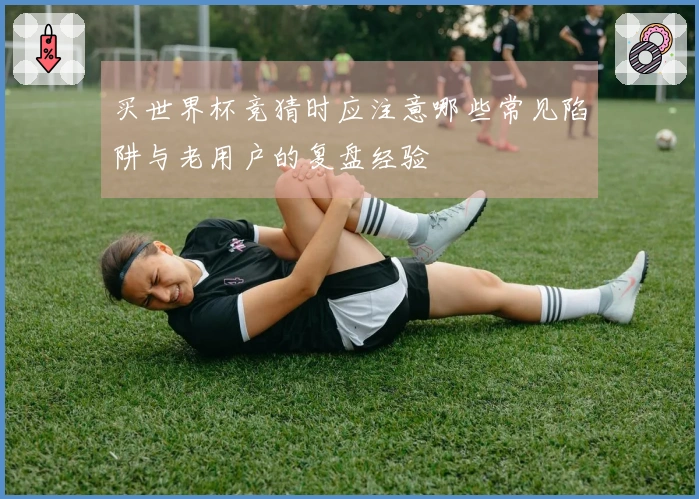 买世界杯竞猜时应注意哪些常见陷阱与老用户的复盘经验