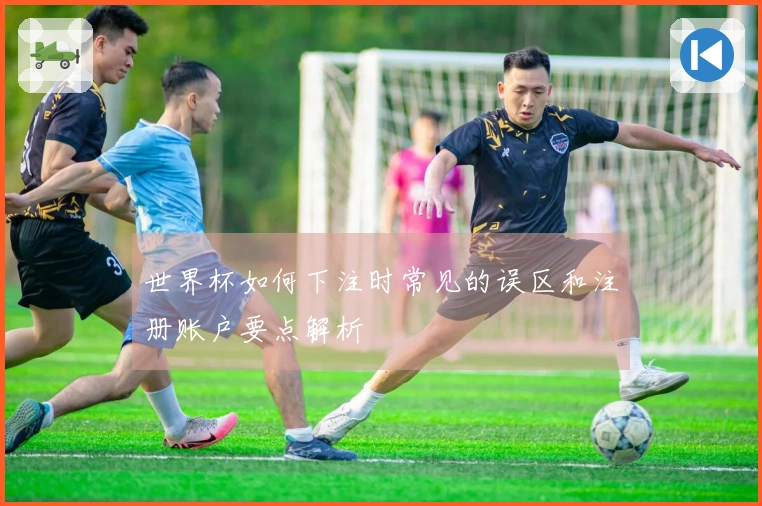 世界杯如何下注时常见的误区和注册账户要点解析