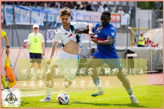 世界杯决赛买球前需了解哪些投注注意事项以避免常见误区
