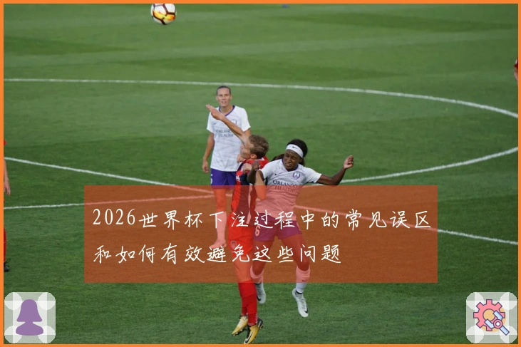 2026世界杯下注过程中的常见误区和如何有效避免这些问题