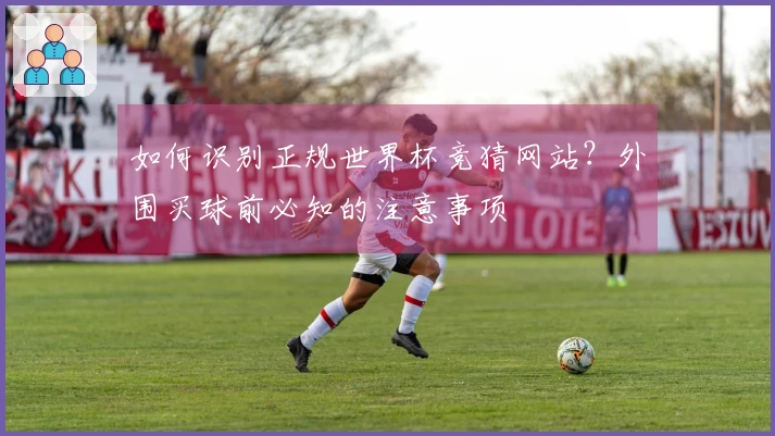 如何识别正规世界杯竞猜网站？外围买球前必知的注意事项