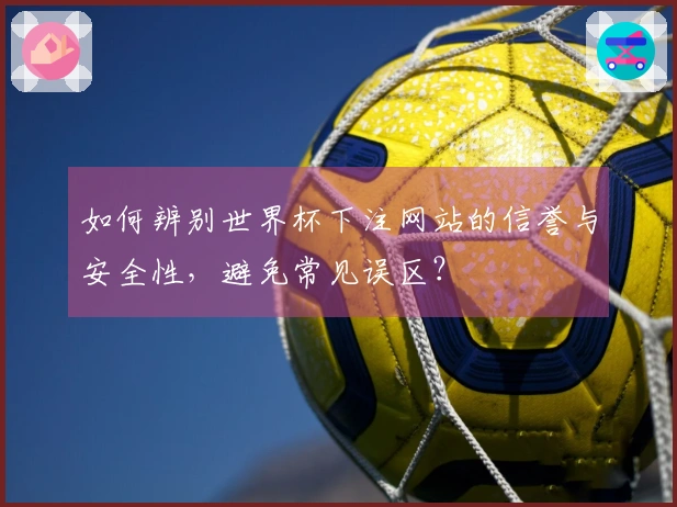 如何辨别世界杯下注网站的信誉与安全性，避免常见误区？
