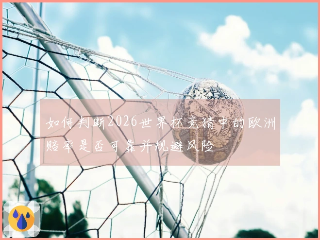 如何判断2026世界杯竞猜中的欧洲赔率是否可靠并规避风险