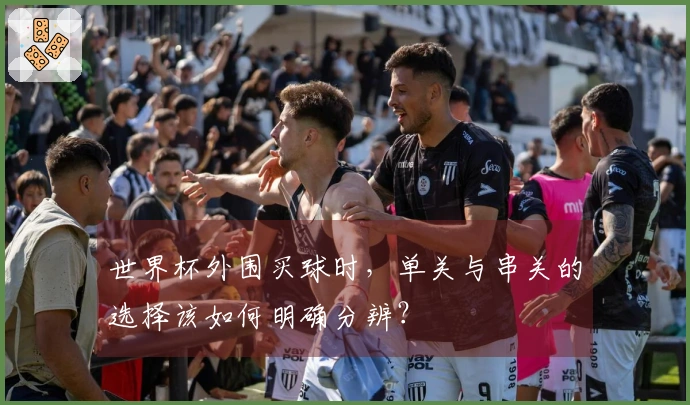 世界杯外围买球时，单关与串关的选择该如何明确分辨？