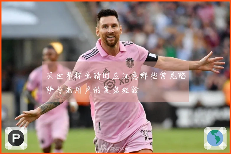 买世界杯竞猜时应注意哪些常见陷阱与老用户的复盘经验