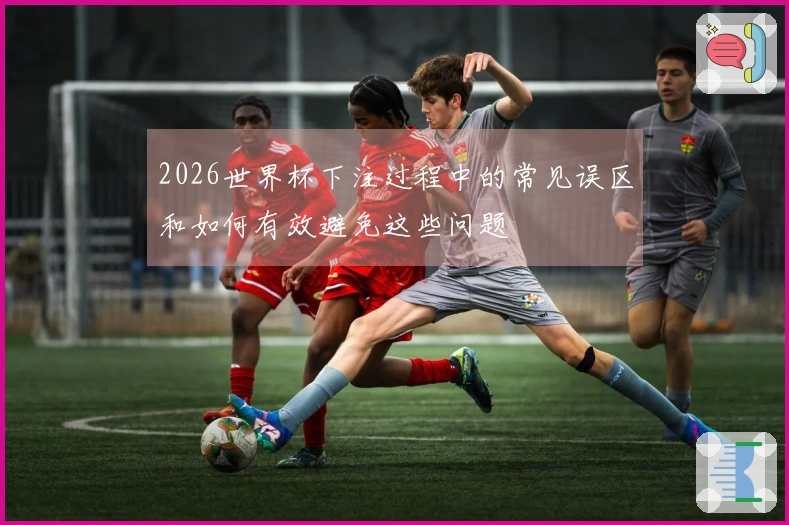 2026世界杯下注过程中的常见误区和如何有效避免这些问题